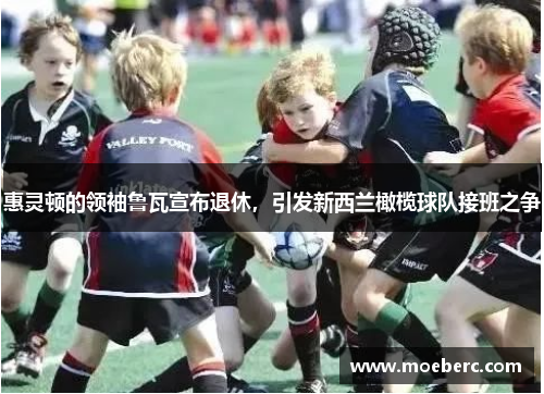 惠灵顿的领袖鲁瓦宣布退休，引发新西兰橄榄球队接班之争