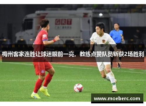 梅州客家连胜让球迷眼前一亮，教练点赞队员斩获2场胜利